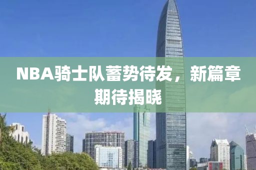 NBA骑士队蓄势待发，新篇章期待揭晓