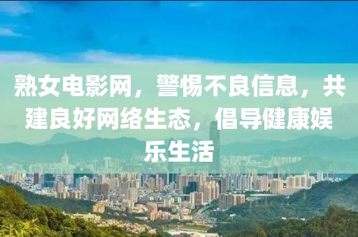 熟女电影网，警惕不良信息，共建良好网络生态，倡导健康娱乐生活