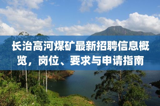 长治高河煤矿最新招聘信息概览，岗位、要求与申请指南