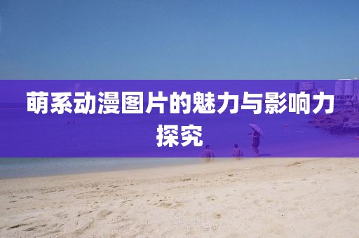 萌系动漫图片的魅力与影响力探究