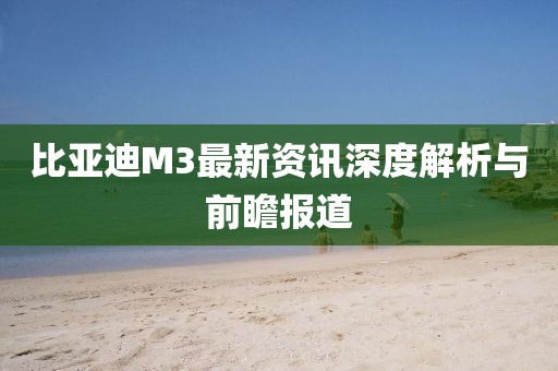 比亚迪M3最新资讯深度解析与前瞻报道