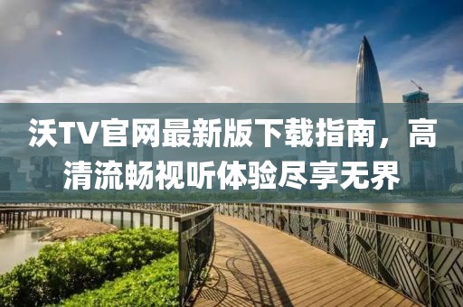 沃TV官网最新版下载指南，高清流畅视听体验尽享无界