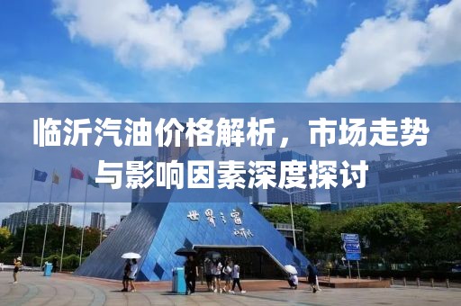 临沂汽油价格解析，市场走势与影响因素深度探讨