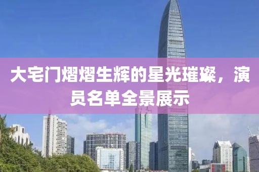 大宅门熠熠生辉的星光璀璨，演员名单全景展示