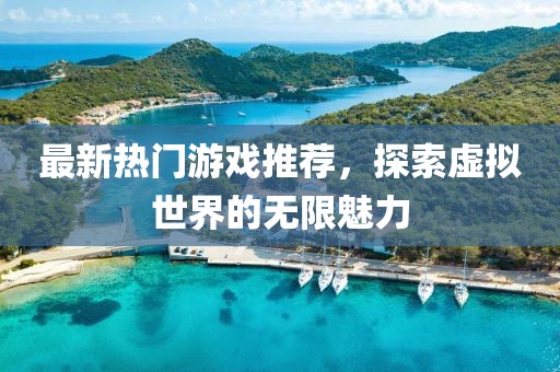 最新热门游戏推荐，探索虚拟世界的无限魅力