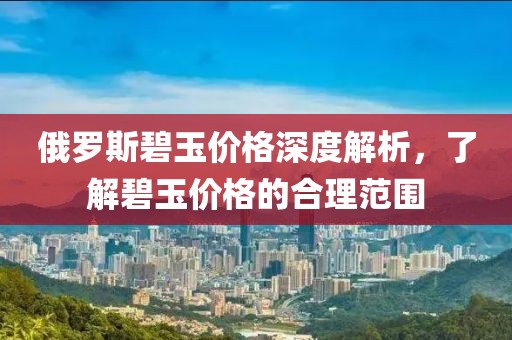 俄罗斯碧玉价格深度解析，了解碧玉价格的合理范围