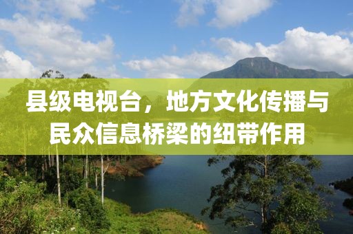 县级电视台，地方文化传播与民众信息桥梁的纽带作用