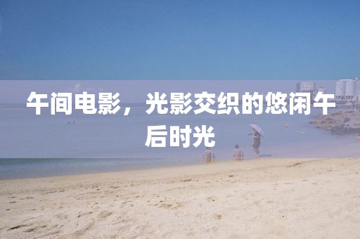 午间电影，光影交织的悠闲午后时光