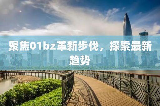 聚焦01bz革新步伐，探索最新趋势