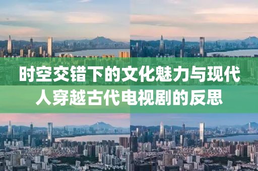 时空交错下的文化魅力与现代人穿越古代电视剧的反思