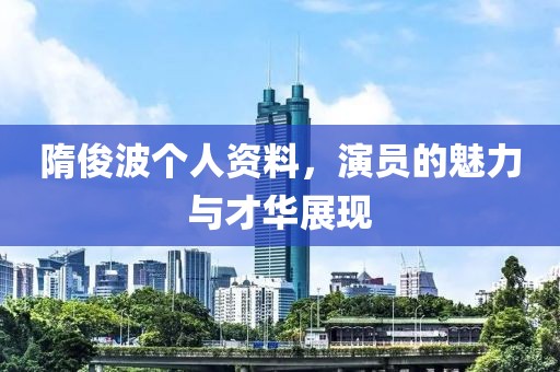 隋俊波个人资料，演员的魅力与才华展现