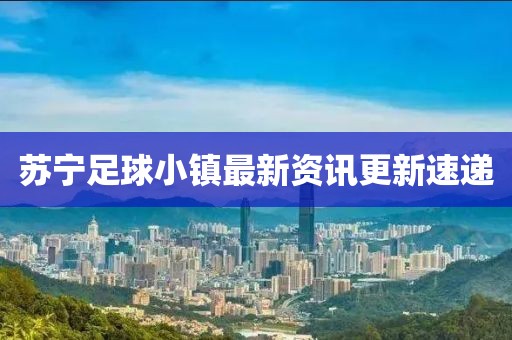 苏宁足球小镇最新资讯更新速递