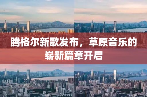 腾格尔新歌发布，草原音乐的崭新篇章开启