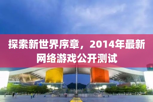 探索新世界序章，2014年最新网络游戏公开测试