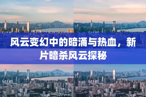 风云变幻中的暗涌与热血，新片暗杀风云探秘