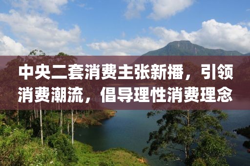 中央二套消费主张新播，引领消费潮流，倡导理性消费理念