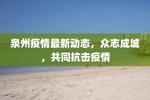 泉州疫情最新动态，众志成城，共同抗击疫情