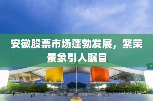 安徽股票市场蓬勃发展，繁荣景象引人瞩目