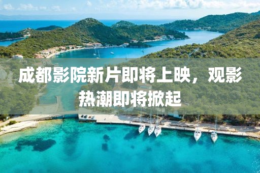 成都影院新片即将上映，观影热潮即将掀起