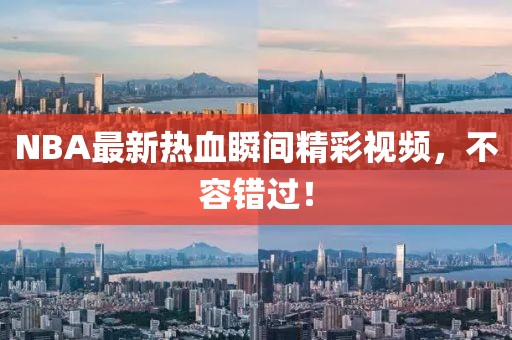 NBA最新热血瞬间精彩视频，不容错过！