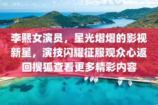 李熙女演员，星光熠熠的影视新星，演技闪耀征服观众心返回搜狐查看更多精彩内容
