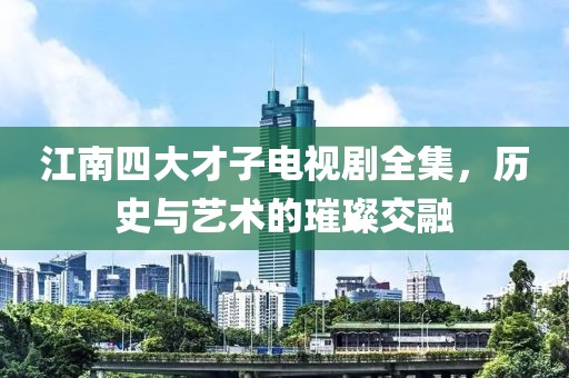 江南四大才子电视剧全集，历史与艺术的璀璨交融
