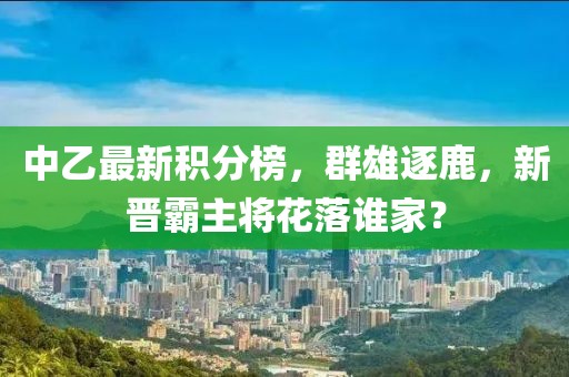 中乙最新积分榜，群雄逐鹿，新晋霸主将花落谁家？