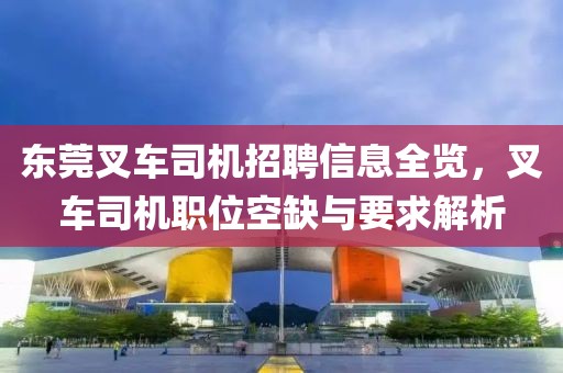 东莞叉车司机招聘信息全览，叉车司机职位空缺与要求解析