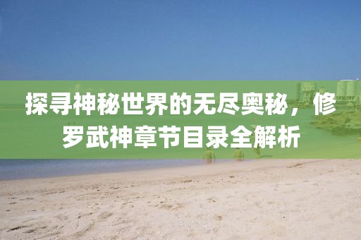 探寻神秘世界的无尽奥秘，修罗武神章节目录全解析