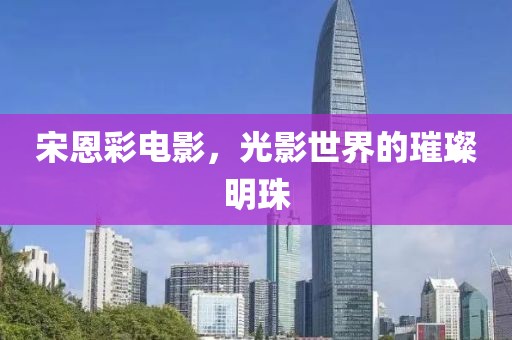 宋恩彩电影，光影世界的璀璨明珠