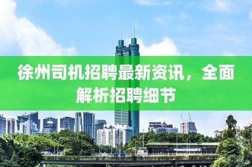徐州司机招聘最新资讯，全面解析招聘细节