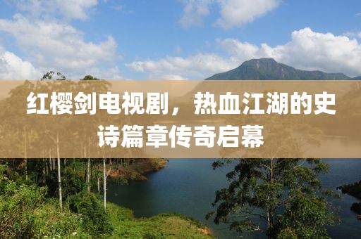 红樱剑电视剧，热血江湖的史诗篇章传奇启幕