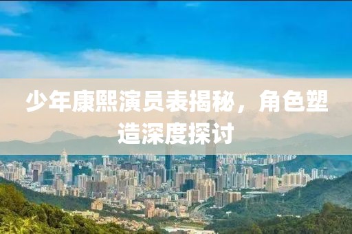 少年康熙演员表揭秘，角色塑造深度探讨
