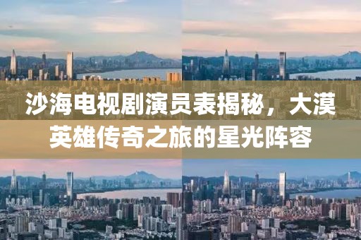 沙海电视剧演员表揭秘，大漠英雄传奇之旅的星光阵容