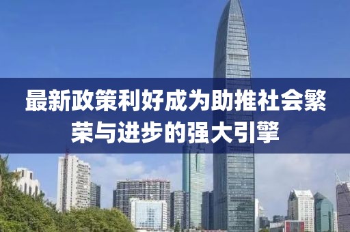 最新政策利好成为助推社会繁荣与进步的强大引擎