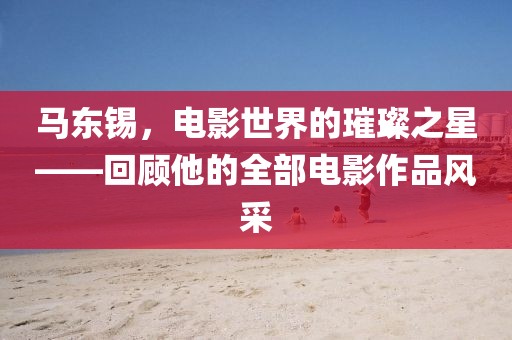马东锡，电影世界的璀璨之星——回顾他的全部电影作品风采