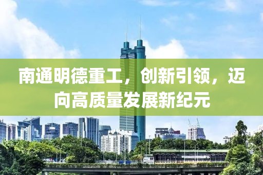 南通明德重工，创新引领，迈向高质量发展新纪元