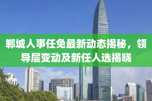 郸城人事任免最新动态揭秘，领导层变动及新任人选揭晓