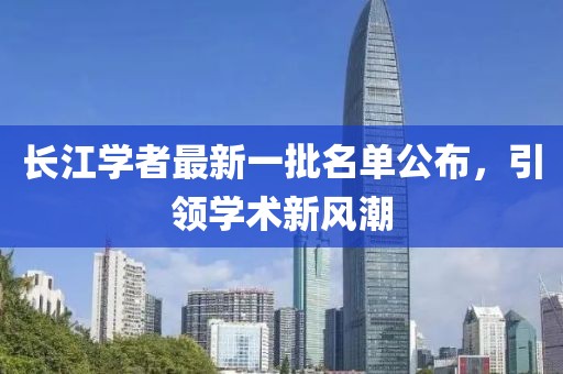 长江学者最新一批名单公布，引领学术新风潮