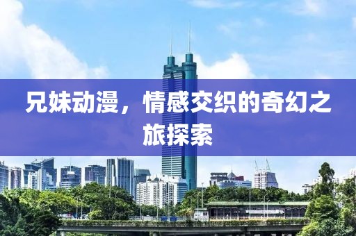 兄妹动漫，情感交织的奇幻之旅探索