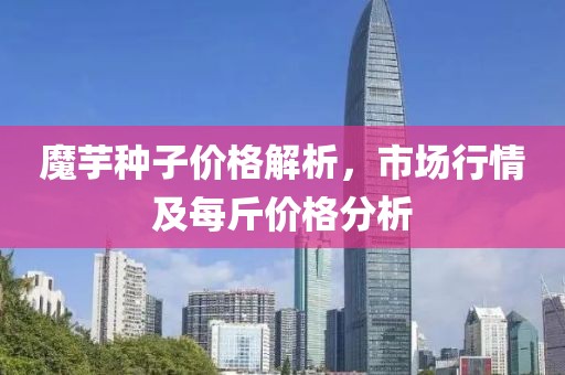 魔芋种子价格解析，市场行情及每斤价格分析