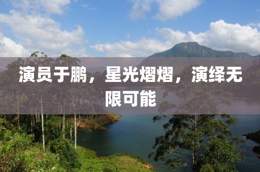 演员于鹏，星光熠熠，演绎无限可能