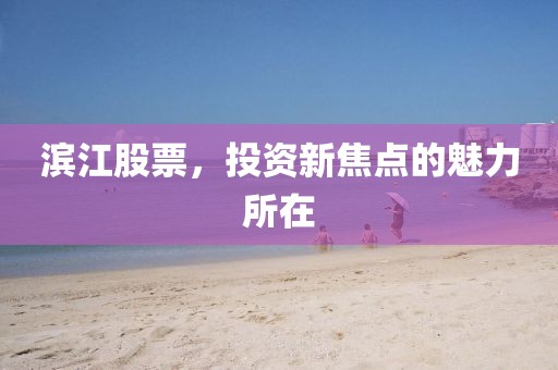 滨江股票，投资新焦点的魅力所在