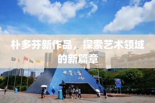 朴多芬新作品，探索艺术领域的新篇章