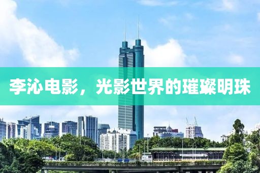 李沁电影，光影世界的璀璨明珠