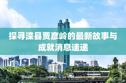 探寻滦县贾彦岭的最新故事与成就消息速递