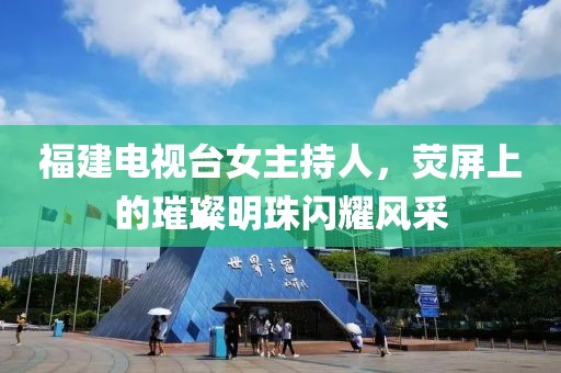 福建电视台女主持人，荧屏上的璀璨明珠闪耀风采