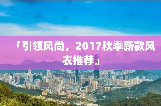 『引领风尚，2017秋季新款风衣推荐』