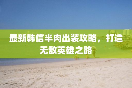 最新韩信半肉出装攻略，打造无敌英雄之路