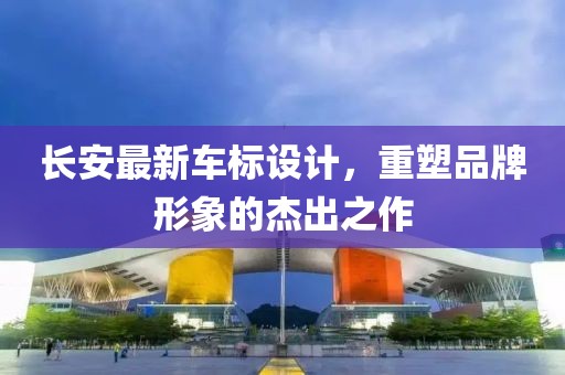长安最新车标设计，重塑品牌形象的杰出之作